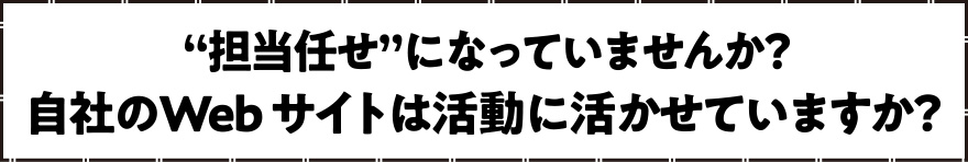 担当任せになっていませんか?自社のWebサイトは活動に活かせていますか?